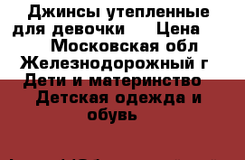 Джинсы утепленные для девочки.  › Цена ­ 300 - Московская обл., Железнодорожный г. Дети и материнство » Детская одежда и обувь   